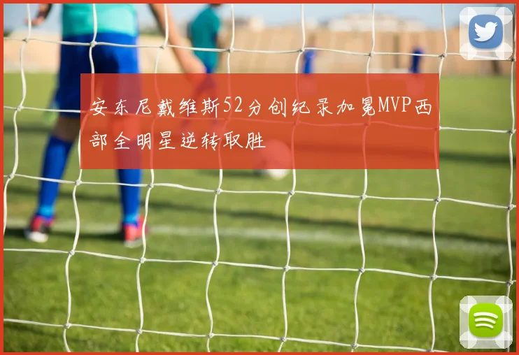 安东尼戴维斯52分创纪录加冕MVP西部全明星逆转取胜