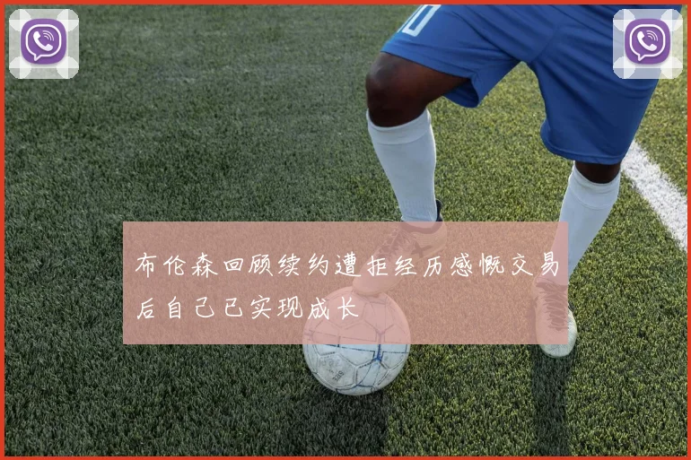 布伦森回顾续约遭拒经历感慨交易后自己已实现成长