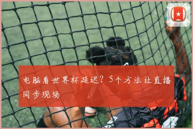 电脑看世界杯延迟？5个方法让直播同步现场