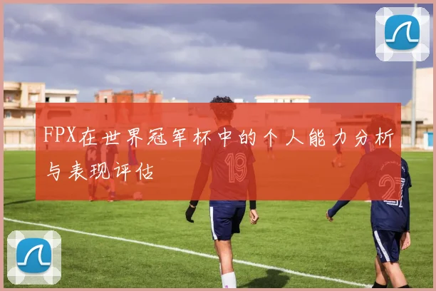 FPX在世界冠军杯中的个人能力分析与表现评估
