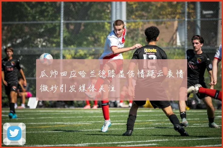 瓜帅回应哈兰德膝盖伤情疑云表情微妙引发媒体关注