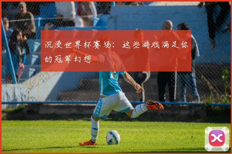 沉浸世界杯赛场：这些游戏满足你的冠军幻想