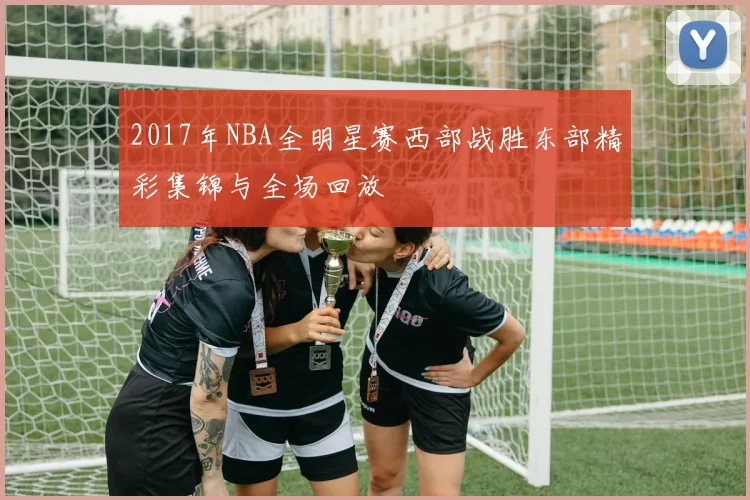 2017年NBA全明星赛西部战胜东部精彩集锦与全场回放