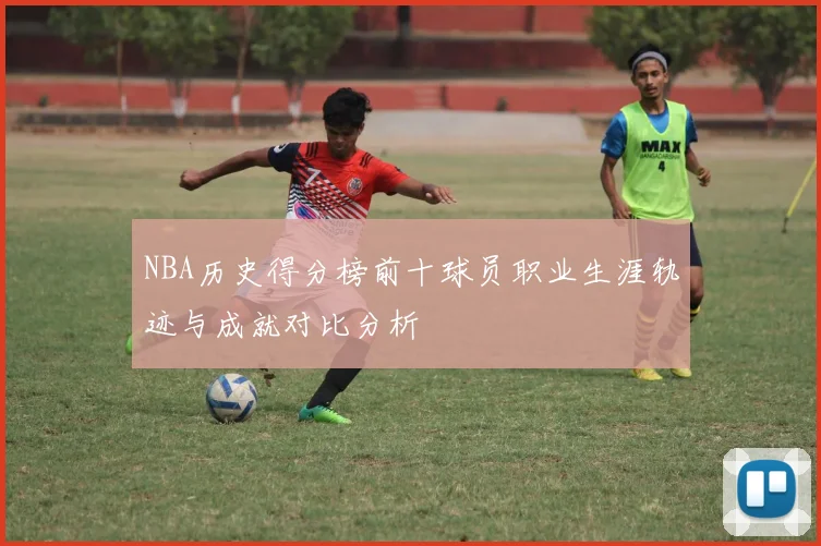 NBA历史得分榜前十球员职业生涯轨迹与成就对比分析