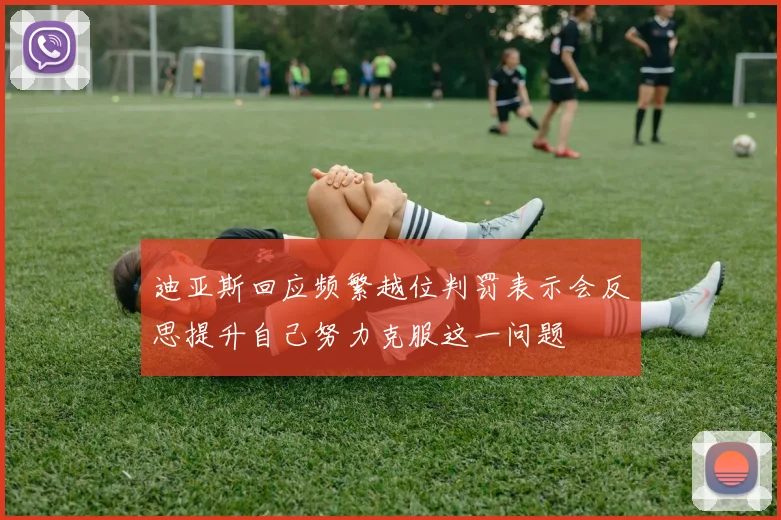 迪亚斯回应频繁越位判罚表示会反思提升自己努力克服这一问题